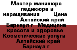 Мастер маникюра, педикюра и наращивания ))) › Цена ­ 200 - Алтайский край, Барнаул г. Медицина, красота и здоровье » Косметические услуги   . Алтайский край,Барнаул г.